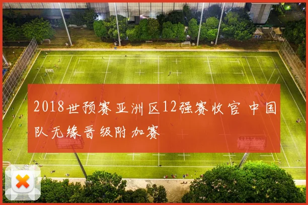 2018世预赛亚洲区12强赛收官 中国队无缘晋级附加赛