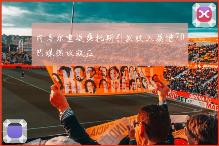 内马尔重返桑托斯引发收入暴增70巴媒热议效应