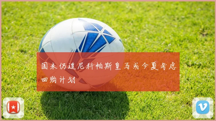国米仍追尼科帕斯皇马或今夏考虑回购计划