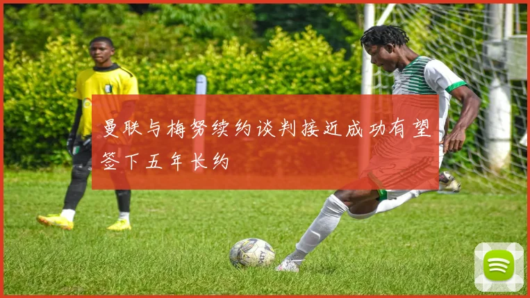曼联与梅努续约谈判接近成功有望签下五年长约