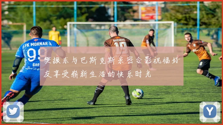 樊振东与巴斯克斯亲密合影祝福好友享受崭新生活的快乐时光