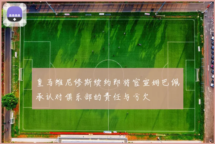 皇马维尼修斯续约即将官宣姆巴佩承认对俱乐部的责任与亏欠