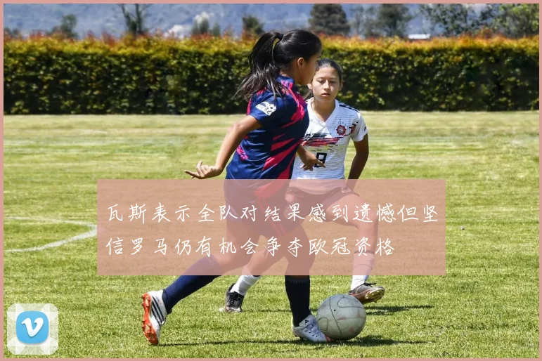 瓦斯表示全队对结果感到遗憾但坚信罗马仍有机会争夺欧冠资格