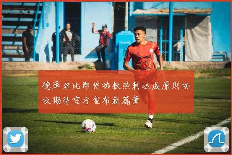 德泽尔比即将执教热刺达成原则协议期待官方宣布新篇章