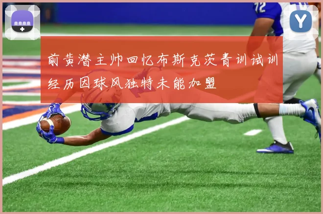 前黄潜主帅回忆布斯克茨青训试训经历因球风独特未能加盟