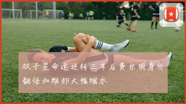 双子星命运逆转三年后费尔明身价翻倍加维却大幅缩水