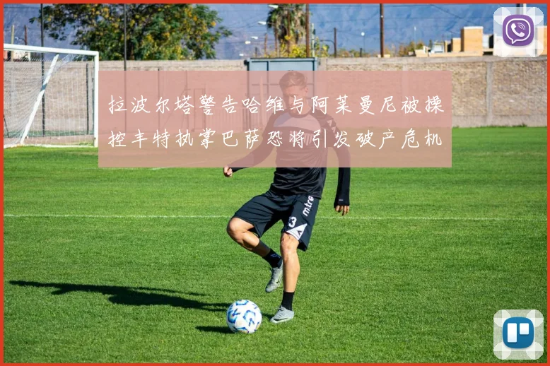 拉波尔塔警告哈维与阿莱曼尼被操控丰特执掌巴萨恐将引发破产危机