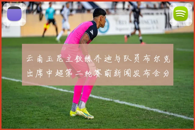 云南玉昆主教练乔迪与队员布尔克出席中超第二轮赛前新闻发布会分享备战情况