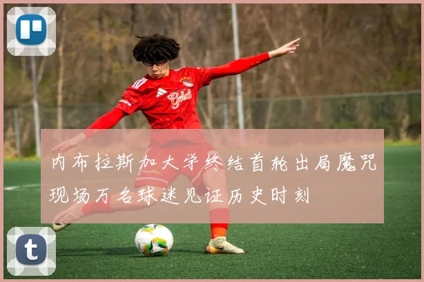 内布拉斯加大学终结首轮出局魔咒现场万名球迷见证历史时刻