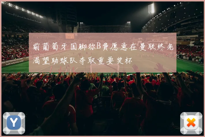 前葡萄牙国脚称B费愿意在曼联终老渴望助球队夺取重要奖杯