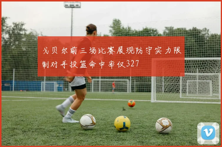 戈贝尔前三场比赛展现防守实力限制对手投篮命中率仅327