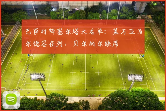 巴萨对阵塞尔塔大名单：莱万亚马尔德容在列，贝尔纳尔缺席