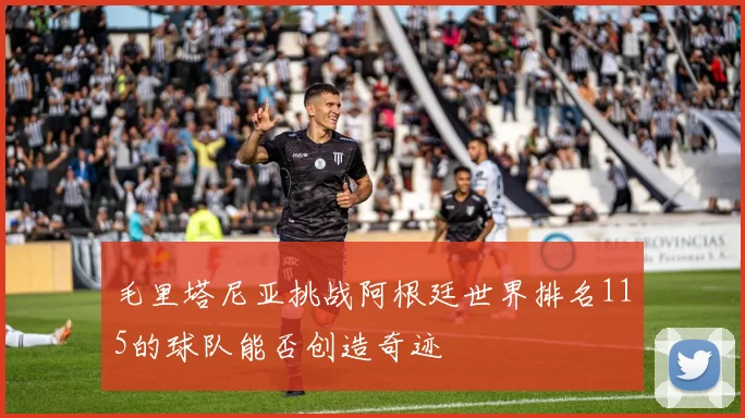 毛里塔尼亚挑战阿根廷世界排名115的球队能否创造奇迹