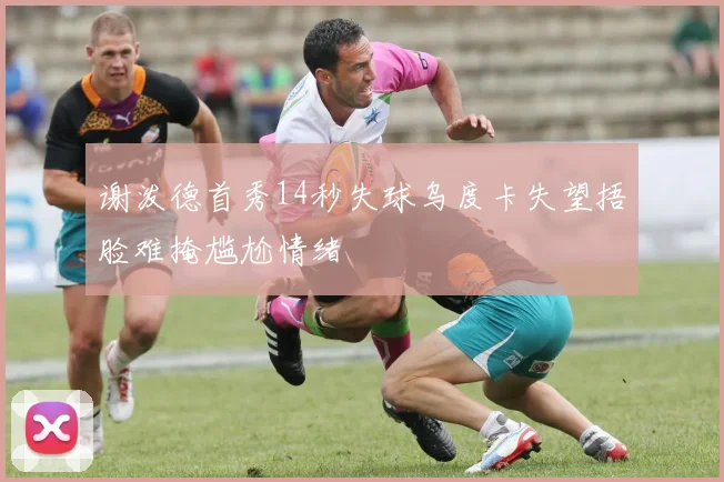 谢泼德首秀14秒失球乌度卡失望捂脸难掩尴尬情绪