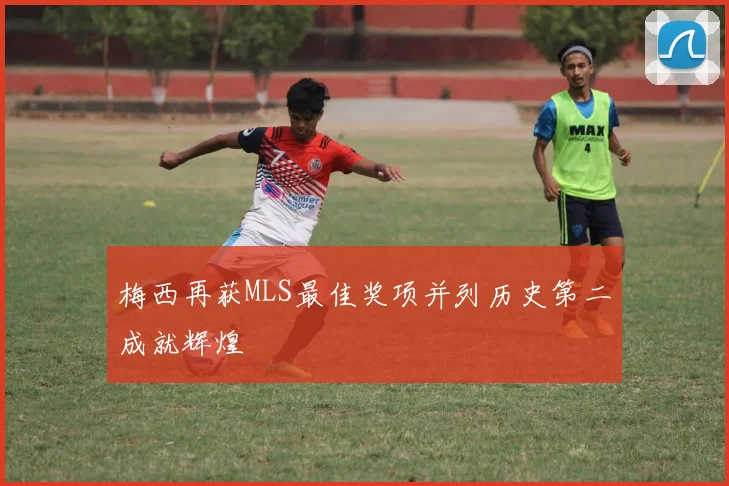 梅西再获MLS最佳奖项并列历史第二成就辉煌