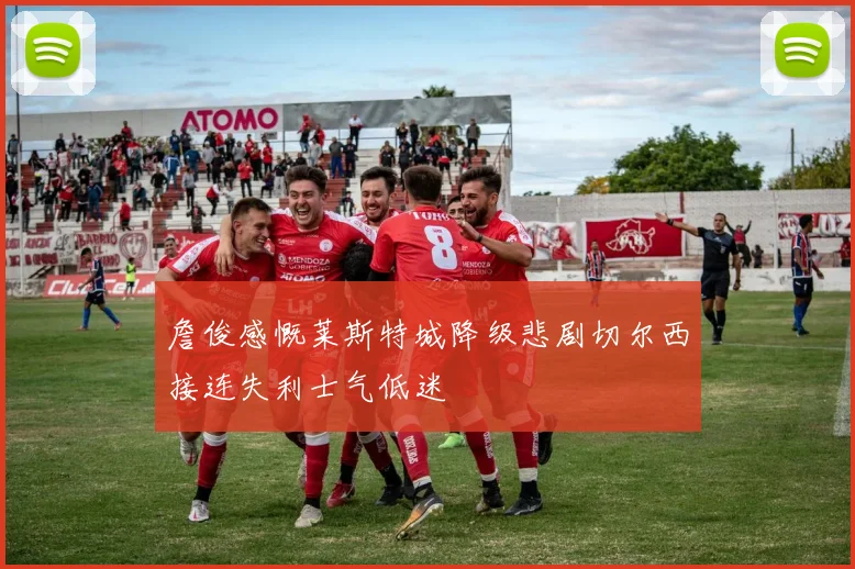 詹俊感慨莱斯特城降级悲剧切尔西接连失利士气低迷