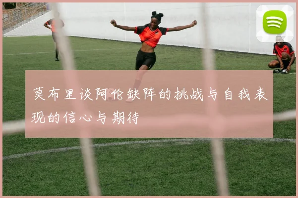 莫布里谈阿伦缺阵的挑战与自我表现的信心与期待