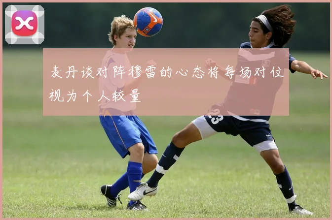 麦丹谈对阵穆雷的心态将每场对位视为个人较量
