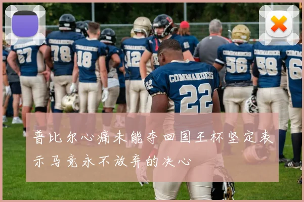 普比尔心痛未能夺回国王杯坚定表示马竞永不放弃的决心