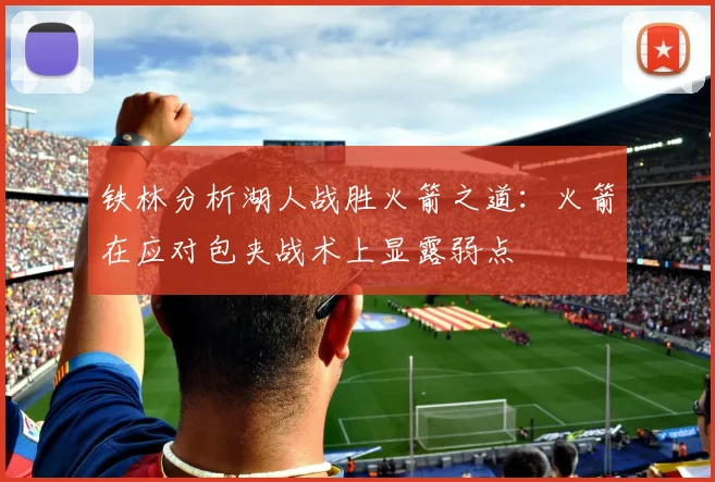 铁林分析湖人战胜火箭之道：火箭在应对包夹战术上显露弱点