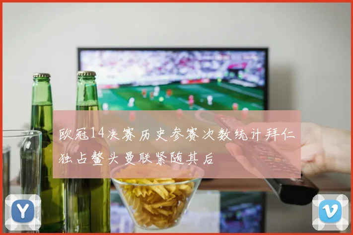 欧冠14决赛历史参赛次数统计拜仁独占鳌头曼联紧随其后