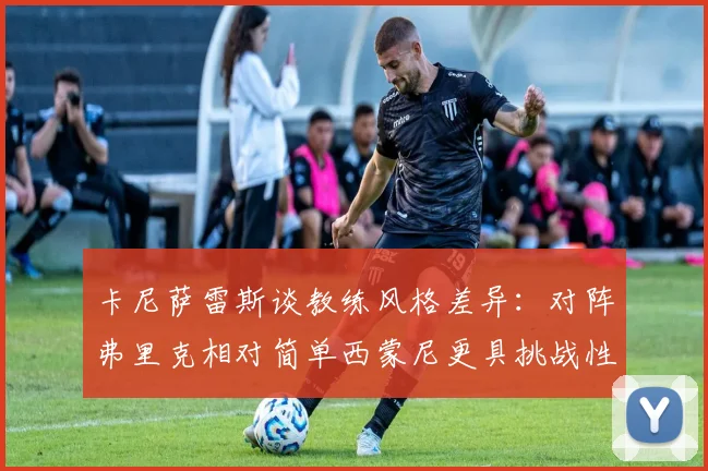 卡尼萨雷斯谈教练风格差异：对阵弗里克相对简单西蒙尼更具挑战性