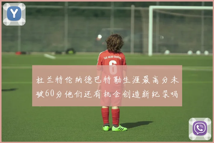 杜兰特伦纳德巴特勒生涯最高分未破60分他们还有机会创造新纪录吗